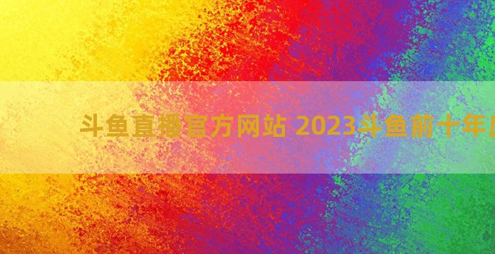 斗鱼直播官方网站 2023斗鱼前十年度主播